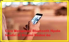 Cara Mengatasi Bluetooth Nyala Sendiri di Xiaomi Redmi 6a